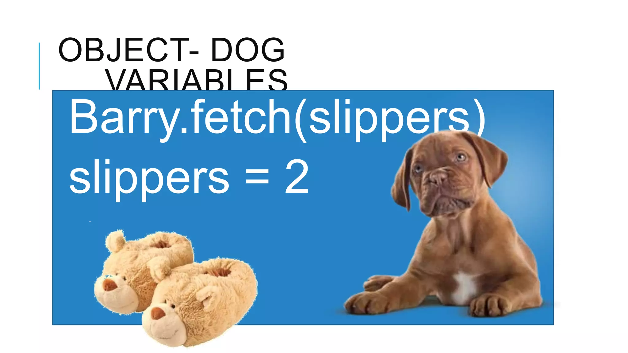OBJECT- DOG VARIABLES Barry.fetch(slippers) slippers = 2 