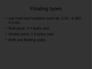 Floating types
can hold real numbers such as: 2.34, -9.382,
5.0 etc.
float price; // 4 bytes size
double price; // 8 bytes size
Both are floating types.