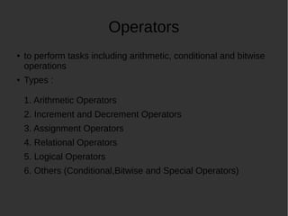 Operators
to perform tasks including arithmetic, conditional and bitwise
operations
Types :
1. Arithmetic Operators
2. Increment and Decrement Operators
3. Assignment Operators
4. Relational Operators
5. Logical Operators
6. Others (Conditional,Bitwise and Special Operators)