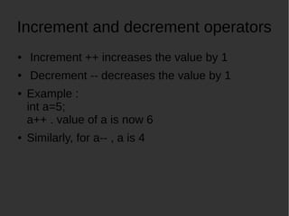 Increment and decrement operators
Increment ++ increases the value by 1
Decrement -- decreases the value by 1
Example :
int a=5;
a++ . value of a is now 6
Similarly, for a-- , a is 4