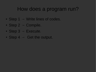 How does a program run?
Step 1 Write lines of codes.
Step 2 Compile.
Step 3 Execute.
Step 4 Get the output.