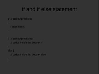 if and if else statement
1 . if (testExpression)
{
// statements
}
2 . if (testExpression) {
// codes inside the body of if
}
else {
// codes inside the body of else
}