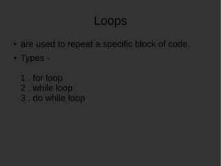 Loops
are used to repeat a specific block of code.
Types -
1 . for loop
2 . while loop
3 . do while loop
