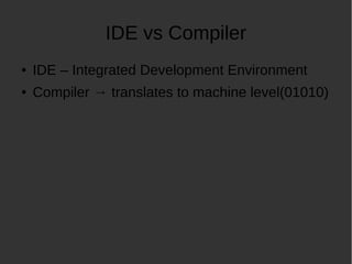 IDE vs Compiler
IDE Integrated Development Environment
Compiler translates to machine level(01010)