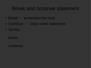 Break and continue statement
Break terminates the loop
Continue skips some statement
Syntax :
break;
continue;