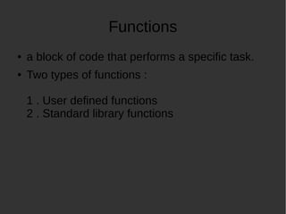 Functions
a block of code that performs a specific task.
Two types of functions :
1 . User defined functions
2 . Standard library functions