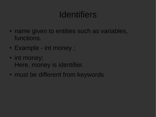 Identifiers
name given to entities such as variables,
functions.
Example - int money ;
int money;
Here, money is identifier.
must be different from keywords