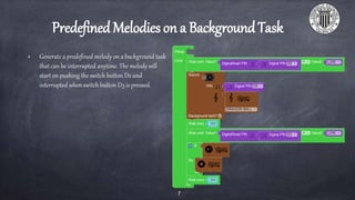 PredefinedMelodies on a BackgroundTask
Generate a predefined melody on a background task
that can be interrupted anytime. The melody will
start on pushing the switch button D2 and
interrupted when switch button D3 is pressed.
7
 