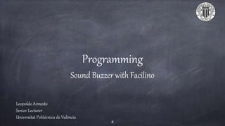 Programming
Sound Buzzer with Facilino
Leopoldo Armesto
Senior Lecturer
Universitat Politècnica de València
8
 