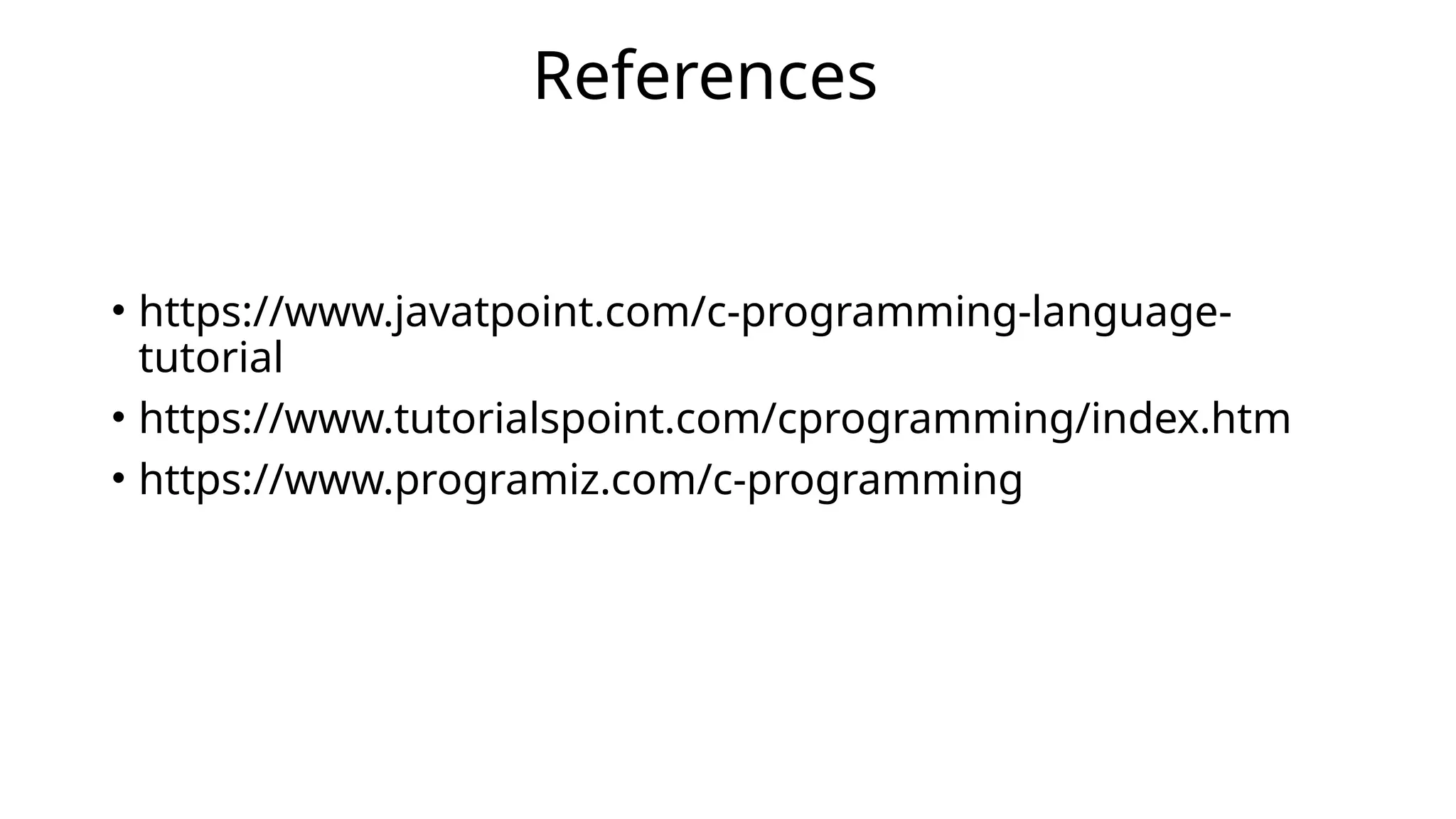 • https://www.javatpoint.com/c-programming-language-
tutorial
• https://www.tutorialspoint.com/cprogramming/index.htm
• https://www.programiz.com/c-programming
References
 