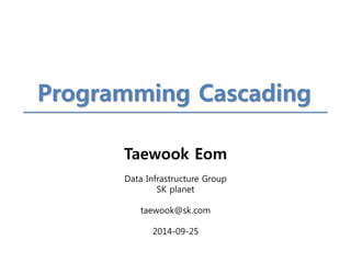Taewook Eom 
Data Infrastructure Group 
SK planet 
taewook@sk.com 
2014-09-25 
Programming Cascading  