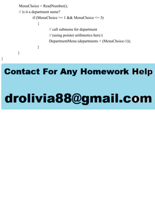 MenuChoice = ReadNumber();
// is it a department name?
if (MenuChoice >= 1 && MenuChoice <= 3)
{
// call submenu for department
// (using pointer arithmetics here:)
DepartmentMenu (departments + (MenuChoice-1));
}
}
}
 