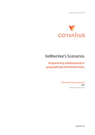 January 13th, 2010




beWeeVee's Scenarios
 Programming collaboratively in
geographically distributed teams




            Sebastian Fernandez Quezada
                                   CEO
                     seba@corvalius.com




                            Versión 1.0
 