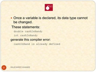 21
 Once a variable is declared, its data type cannot
be changed.
These statements:
double cashInHand;
int cashInHand;
generate this compiler error:
cashInHand is already defined
RAJESHREE KHANDE
 