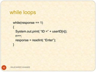 while loops
40
while(response == 1)
{
System.out.print( “ID =” + userID[n]);
n++;
response = readInt( “Enter”);
}
RAJESHREE KHANDE
 