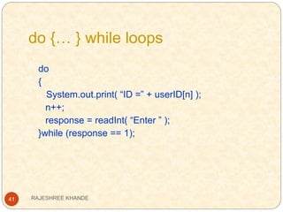 do {… } while loops
41
do
{
System.out.print( “ID =” + userID[n] );
n++;
response = readInt( “Enter ” );
}while (response == 1);
RAJESHREE KHANDE
 