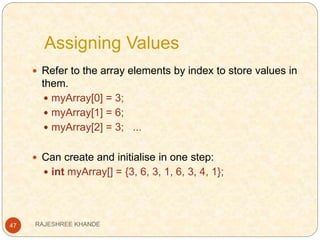 Assigning Values
47
 Refer to the array elements by index to store values in
them.
 myArray[0] = 3;
 myArray[1] = 6;
 myArray[2] = 3; ...
 Can create and initialise in one step:
 int myArray[] = {3, 6, 3, 1, 6, 3, 4, 1};
RAJESHREE KHANDE
 
