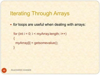 Iterating Through Arrays
48
 for loops are useful when dealing with arrays:
for (int i = 0; i < myArray.length; i++)
{
myArray[i] = getsomevalue();
}
RAJESHREE KHANDE
 