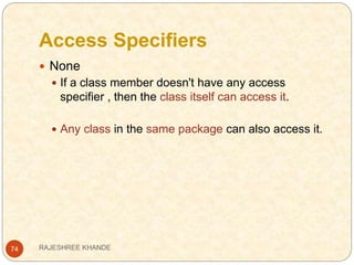 Access Specifiers
74
 None
 If a class member doesn't have any access
specifier , then the class itself can access it.
 Any class in the same package can also access it.
RAJESHREE KHANDE
 