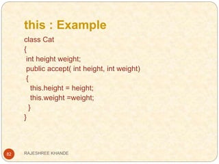 this : Example
82
class Cat
{
int height weight;
public accept( int height, int weight)
{
this.height = height;
this.weight =weight;
}
}
RAJESHREE KHANDE
 