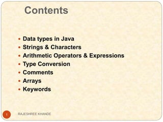 Contents
1
 Data types in Java
 Strings & Characters
 Arithmetic Operators & Expressions
 Type Conversion
 Comments
 Arrays
 Keywords
RAJESHREE KHANDE
 
