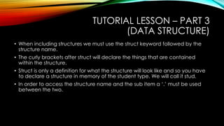 TUTORIAL LESSON – PART 3
(DATA STRUCTURE)
• When including structures we must use the struct keyword followed by the
struc...