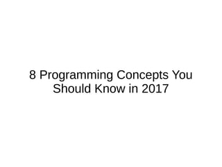 8 Programming Concepts You
Should Know in 2017
 