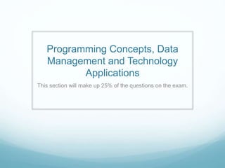 Programming Concepts, Data
Management and Technology
Applications
This section will make up 25% of the questions on the exam.
 