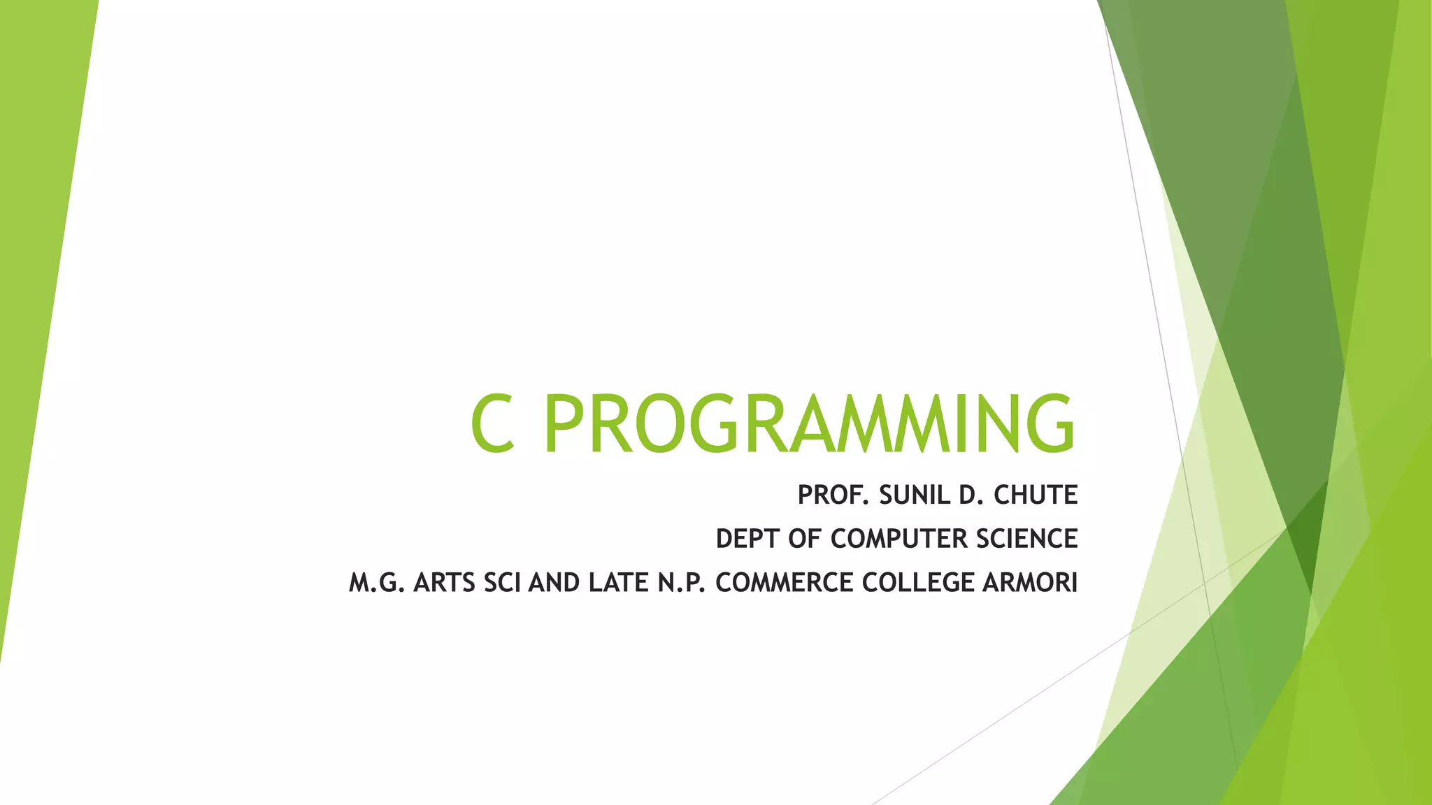 C PROGRAMMING
PROF. SUNIL D. CHUTE
DEPT OF COMPUTER SCIENCE
M.G. ARTS SCI AND LATE N.P. COMMERCE COLLEGE ARMORI
 