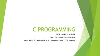 C PROGRAMMING
PROF. SUNIL D. CHUTE
DEPT OF COMPUTER SCIENCE
M.G. ARTS SCI AND LATE N.P. COMMERCE COLLEGE ARMORI
 