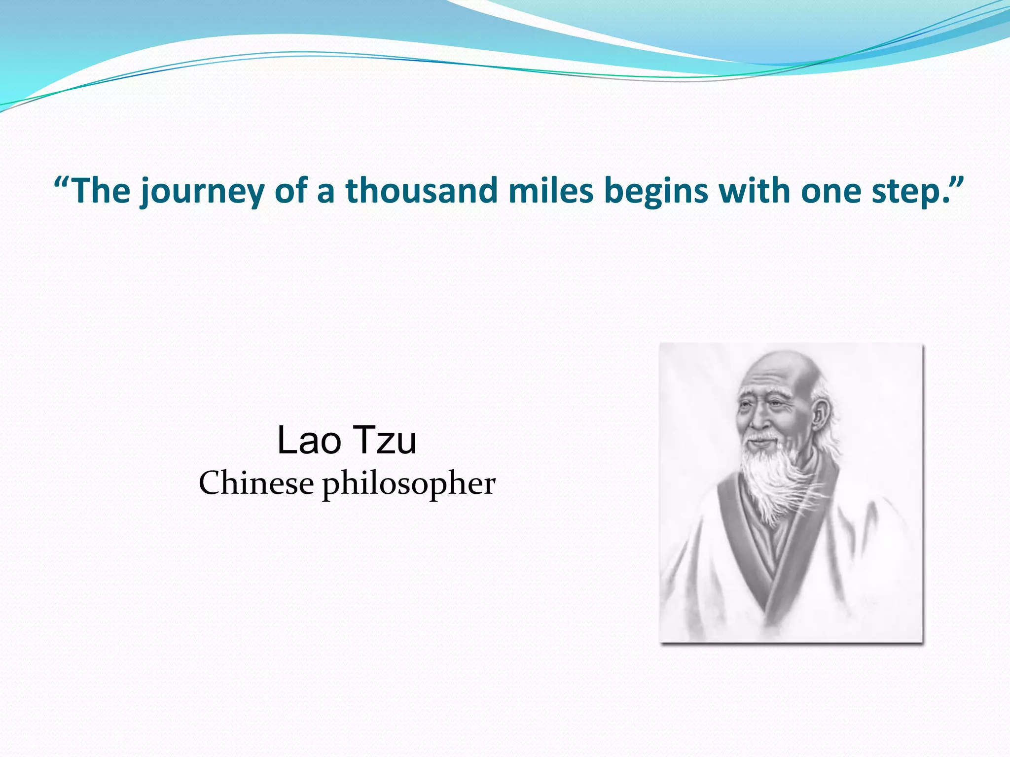 “The journey of a thousand miles begins with one step.”




             Lao Tzu
        Chinese philosopher
 
