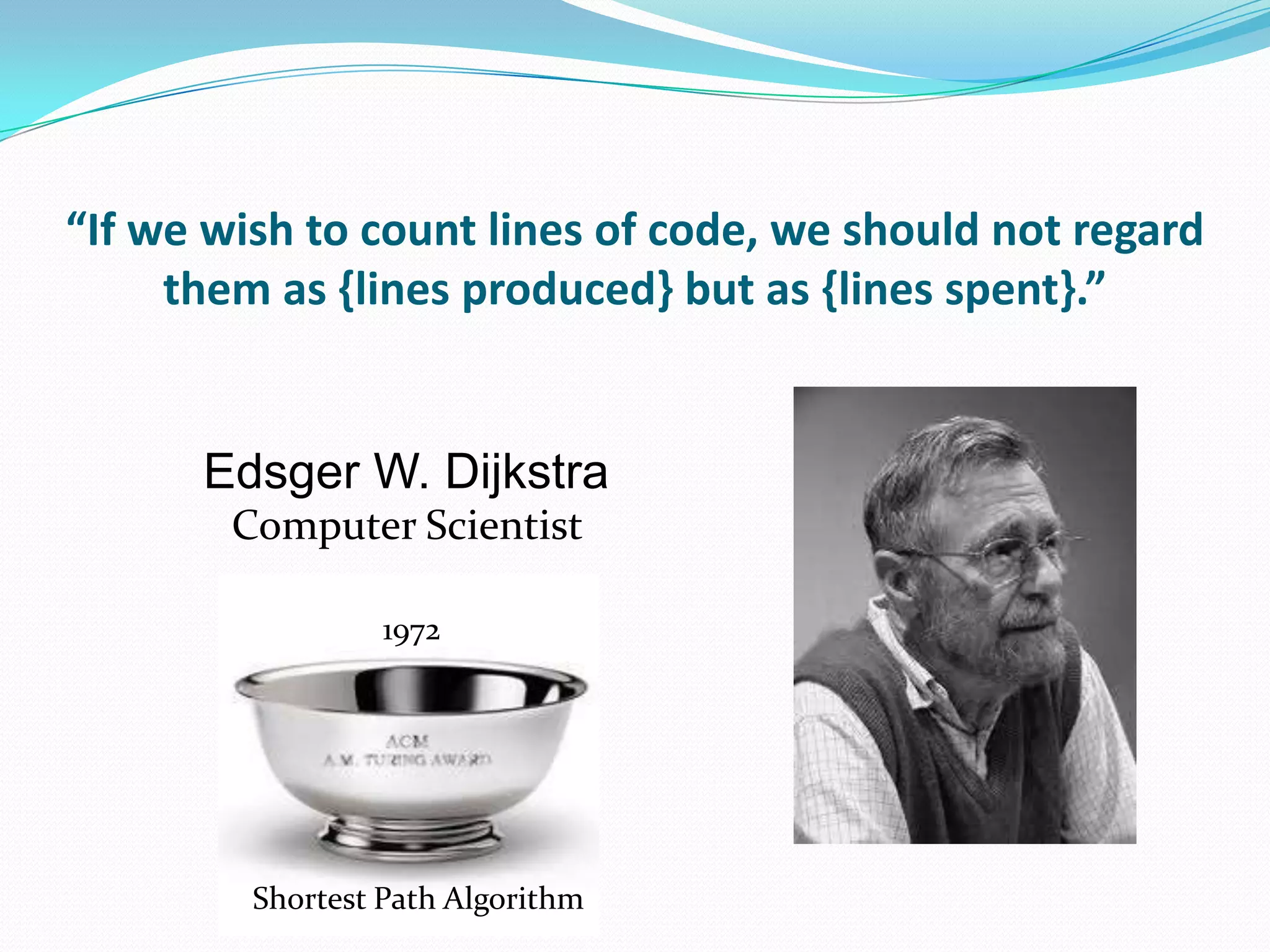 “If we wish to count lines of code, we should not regard
     them as {lines produced} but as {lines spent}.”


      Edsger W. Dijkstra
        Computer Scientist

                  1972




         Shortest Path Algorithm
 