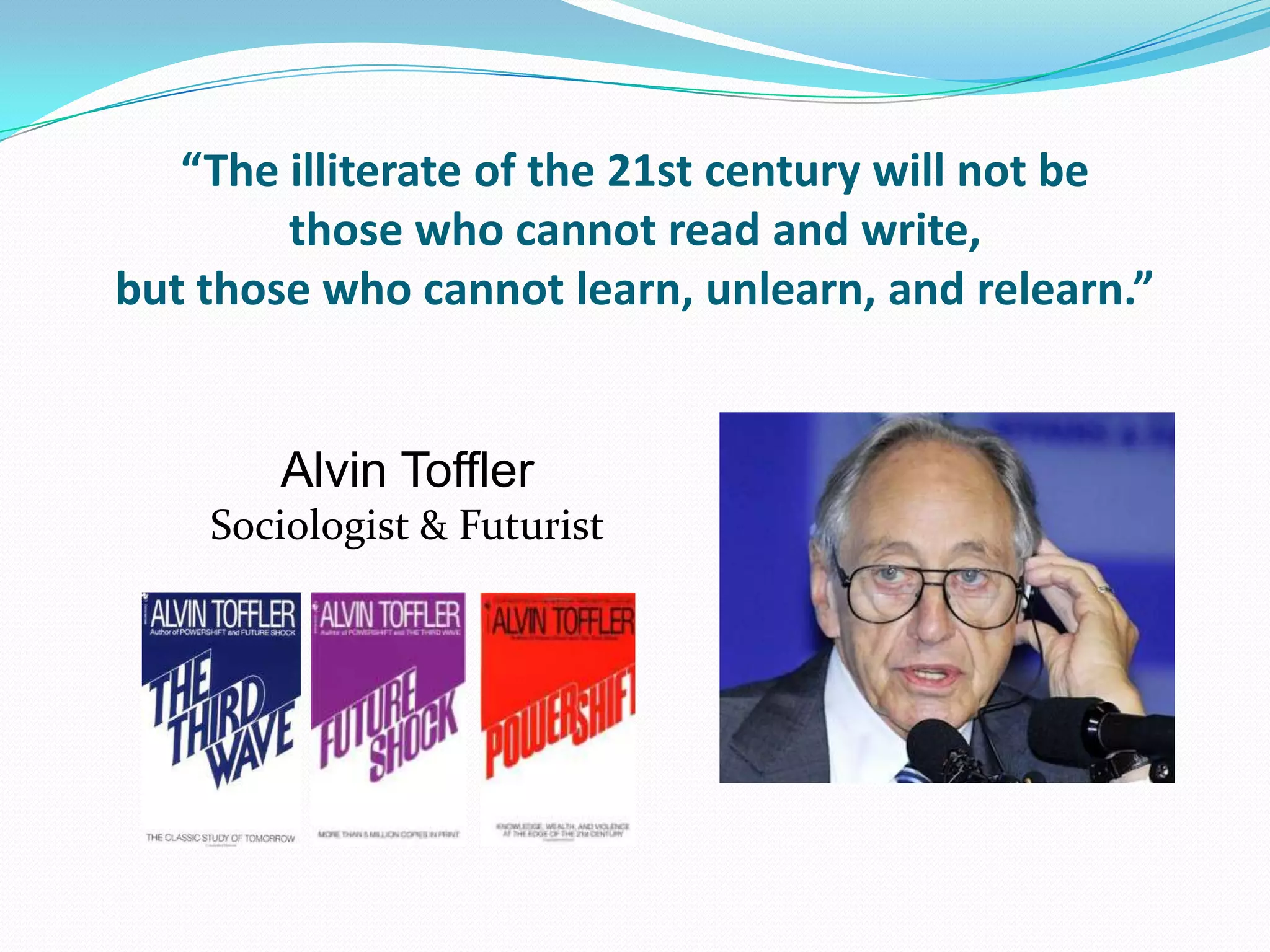 “The illiterate of the 21st century will not be
        those who cannot read and write,
but those who cannot learn, unlearn, and relearn.”


       Alvin Toffler
    Sociologist & Futurist
 