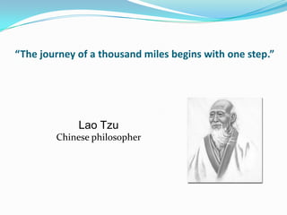 “The journey of a thousand miles begins with one step.”




             Lao Tzu
        Chinese philosopher
 
