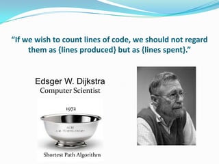 “If we wish to count lines of code, we should not regard
     them as {lines produced} but as {lines spent}.”


      Edsger W. Dijkstra
        Computer Scientist

                  1972




         Shortest Path Algorithm
 