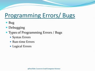 Programming Errors/ Bugs
 Bug
 Debugging
 Types of Programming Errors / Bugs
 Syntax Errors
 Run-time Errors
 Logical Errors
@YouTube: Learn to Lead Computer Science
 