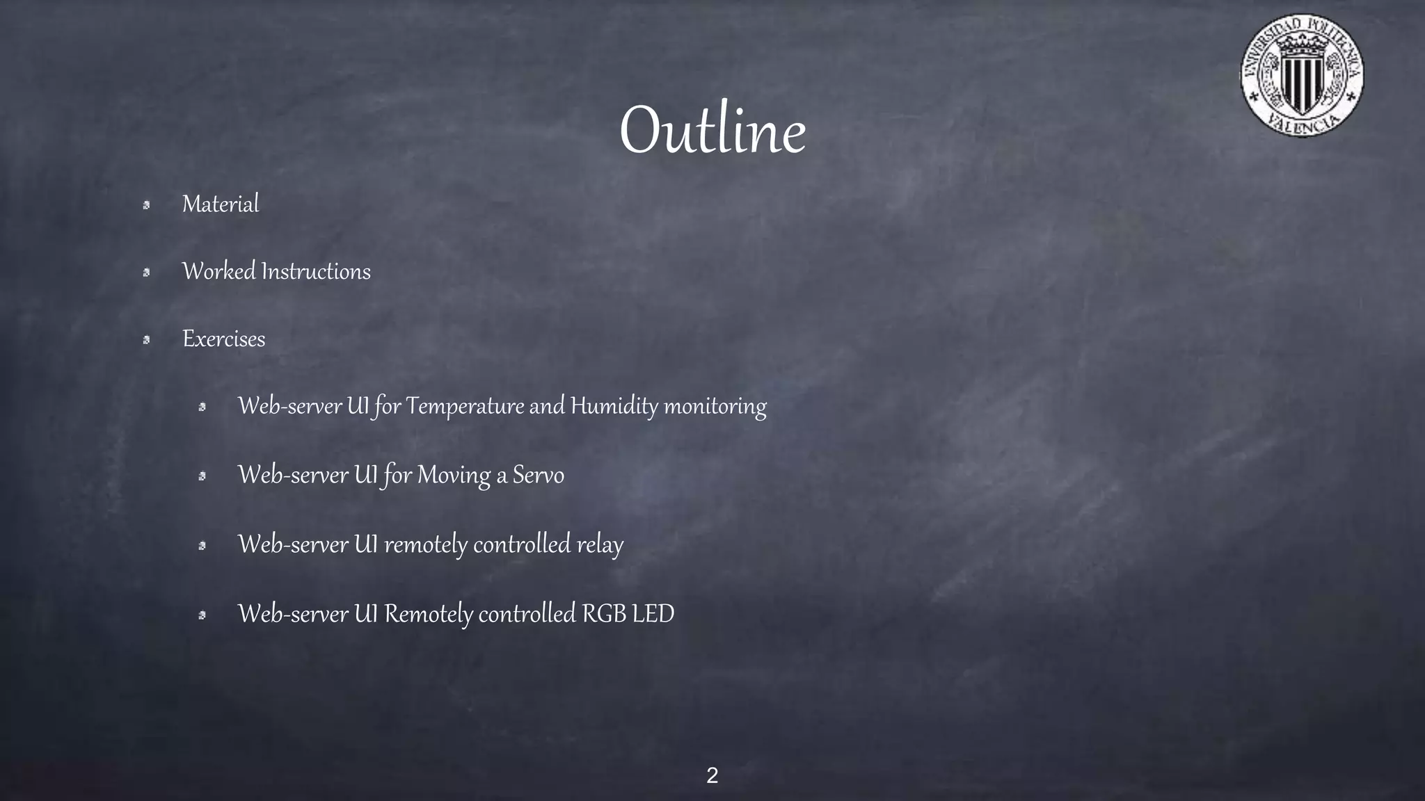 Outline
Material
Worked Instructions
Exercises
Web-server UI for Temperature and Humidity monitoring
Web-server UI for Moving a Servo
Web-server UI remotely controlled relay
Web-server UI Remotely controlled RGB LED
2