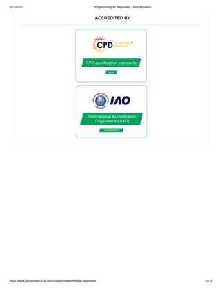 3/13/2019 Programming for Beginners - John Academy
https://www.johnacademy.co.uk/course/programming-for-beginners/ 12/15
ACCREDITED BYACCREDITED BY
 