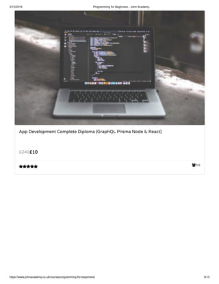 3/13/2019 Programming for Beginners - John Academy
https://www.johnacademy.co.uk/course/programming-for-beginners/ 9/15
581
App Development Complete Diploma (GraphQL Prisma Node & React)
££1010££249249

 