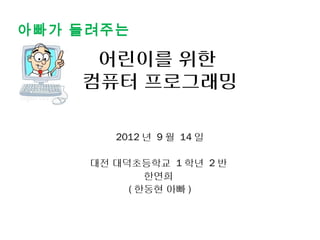 아빠가 들려주는

     어린이를 위한
    컴퓨터 프로그래밍

        2012 년 9 월 14 일

     대전 대덕초등학교 1 학년 2 반
             한연희
          ( 한동현 아빠 )
 