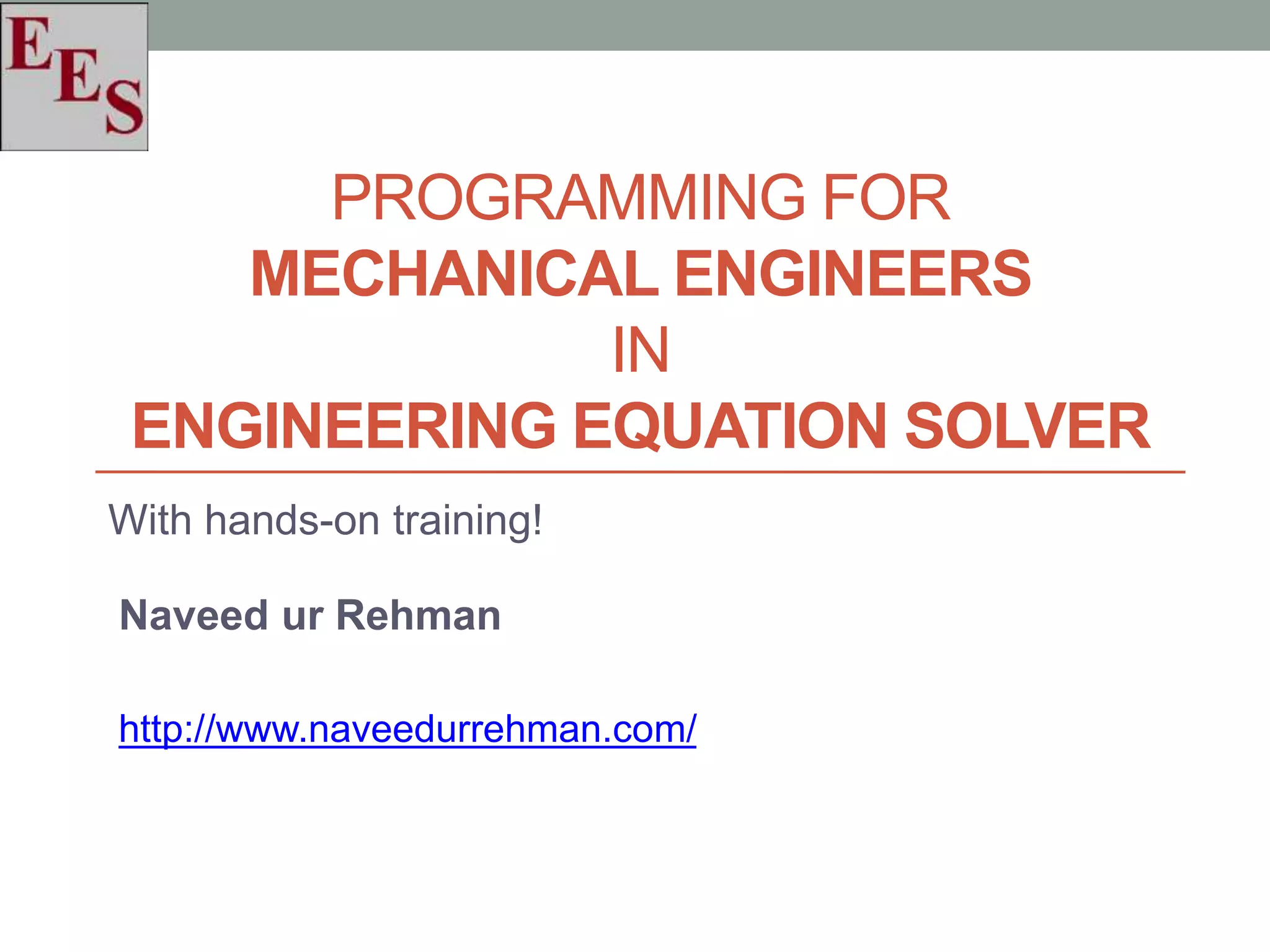 PROGRAMMING FOR
MECHANICAL ENGINEERS
IN
ENGINEERING EQUATION SOLVER
With hands-on training!
Naveed ur Rehman
http://www.naveedurrehman.com/
 