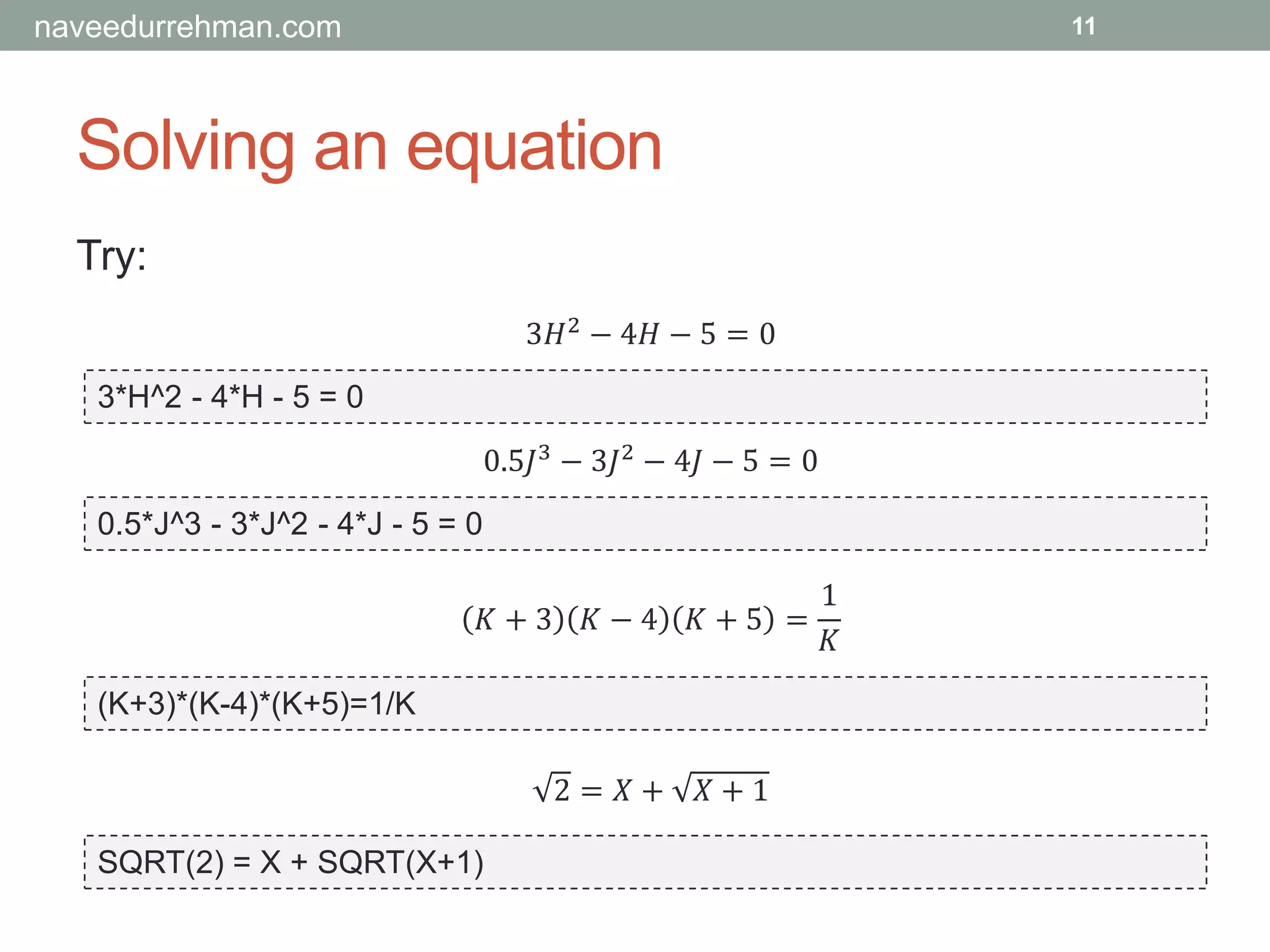 Solving an equation
Try:
3*H^2 - 4*H - 5 = 0
0.5*J^3 - 3*J^2 - 4*J - 5 = 0
(K+3)*(K-4)*(K+5)=1/K
SQRT(2) = X + SQRT(X+1)
3𝐻2 − 4𝐻 − 5 = 0
0.5𝐽3 − 3𝐽2 − 4𝐽 − 5 = 0
𝐾 + 3 𝐾 − 4 𝐾 + 5 =
1
𝐾
2 = 𝑋 + 𝑋 + 1
11naveedurrehman.com
 