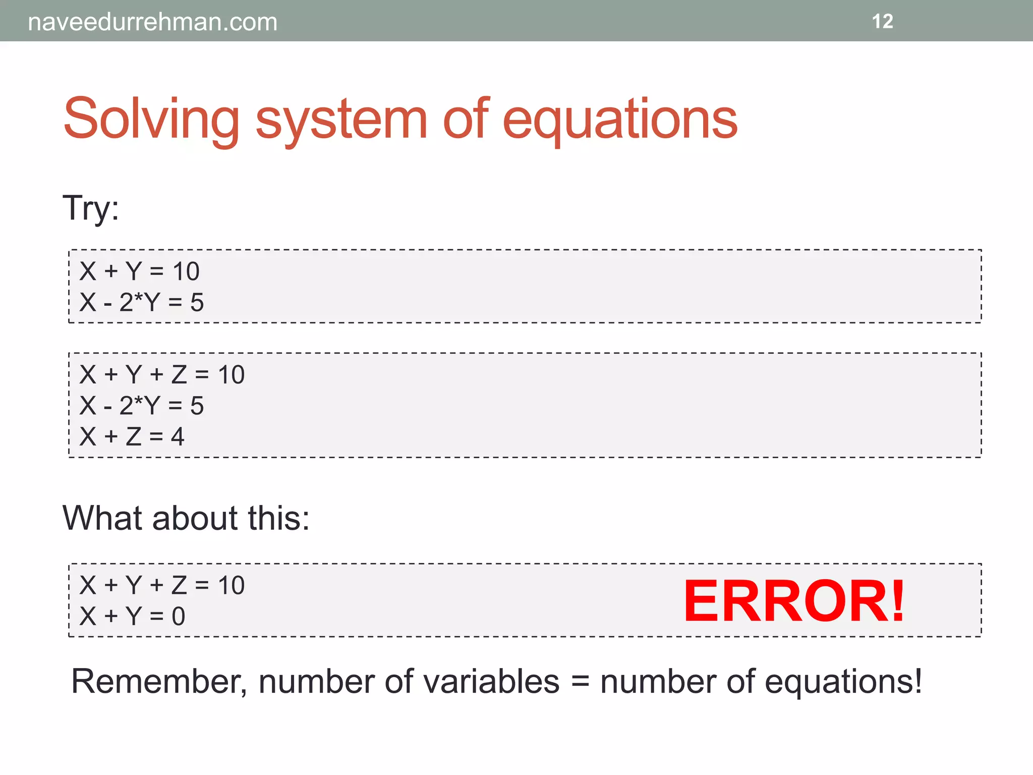 Solving system of equations
Try:
X + Y = 10
X - 2*Y = 5
12
X + Y + Z = 10
X - 2*Y = 5
X + Z = 4
X + Y + Z = 10
X + Y = 0
What about this:
Remember, number of variables = number of equations!
ERROR!
naveedurrehman.com
 