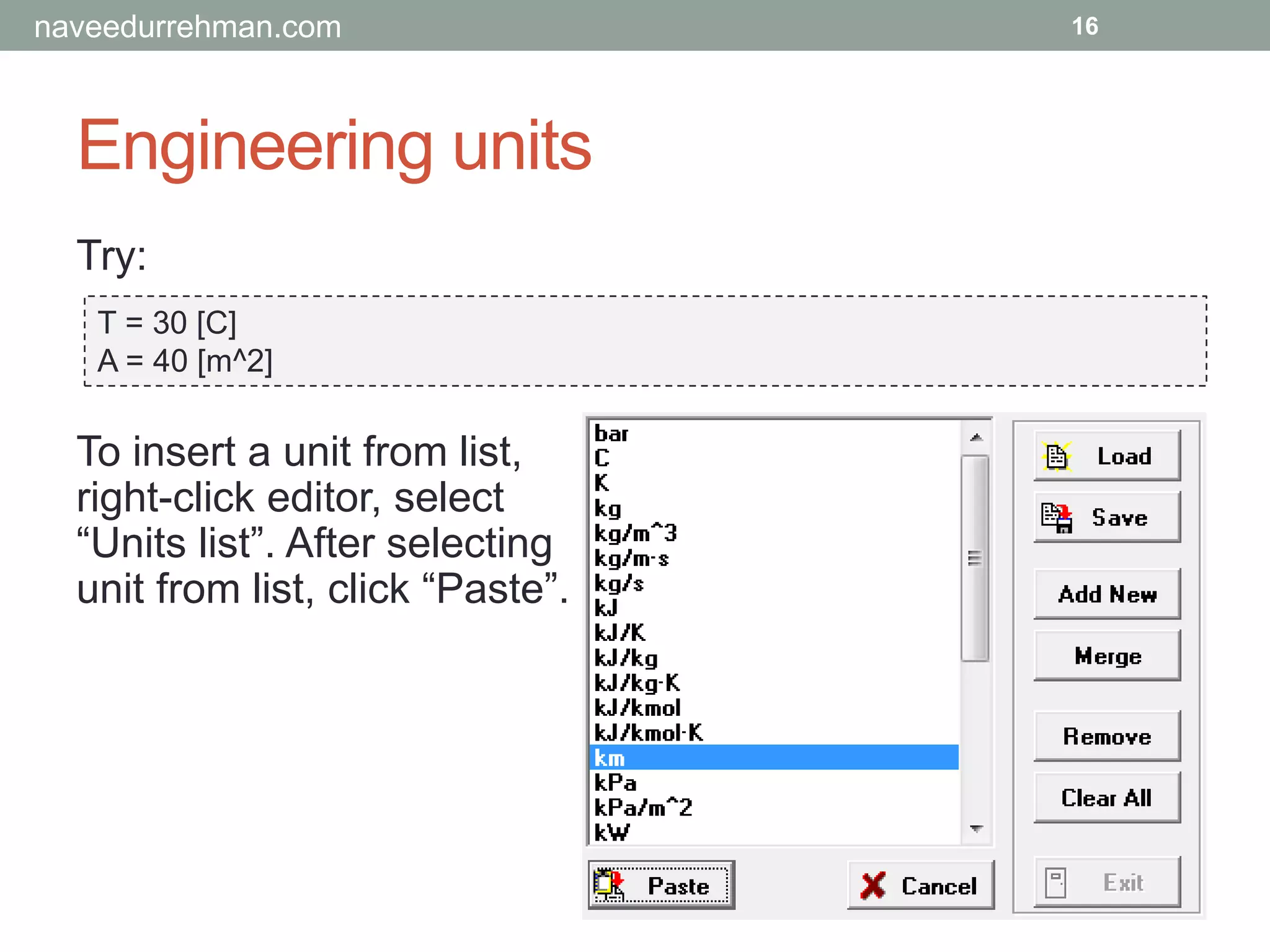 Engineering units
Try:
16
T = 30 [C]
A = 40 [m^2]
To insert a unit from list,
right-click editor, select
“Units list”. After selecting
unit from list, click “Paste”.
naveedurrehman.com
 