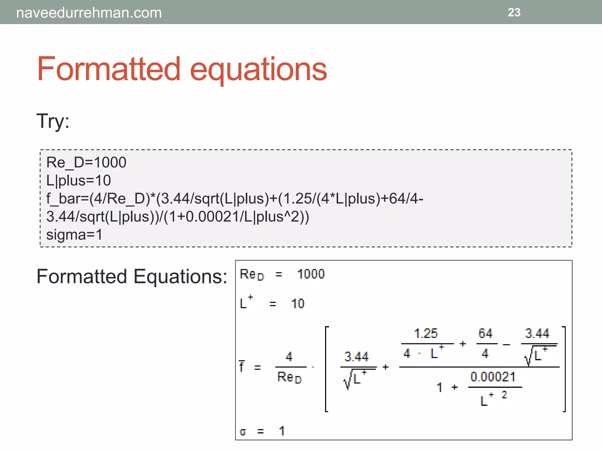 Formatted equations
Try:
Re_D=1000
L|plus=10
f_bar=(4/Re_D)*(3.44/sqrt(L|plus)+(1.25/(4*L|plus)+64/4-
3.44/sqrt(L|plus))/(1+0.00021/L|plus^2))
sigma=1
23
Formatted Equations:
naveedurrehman.com
 