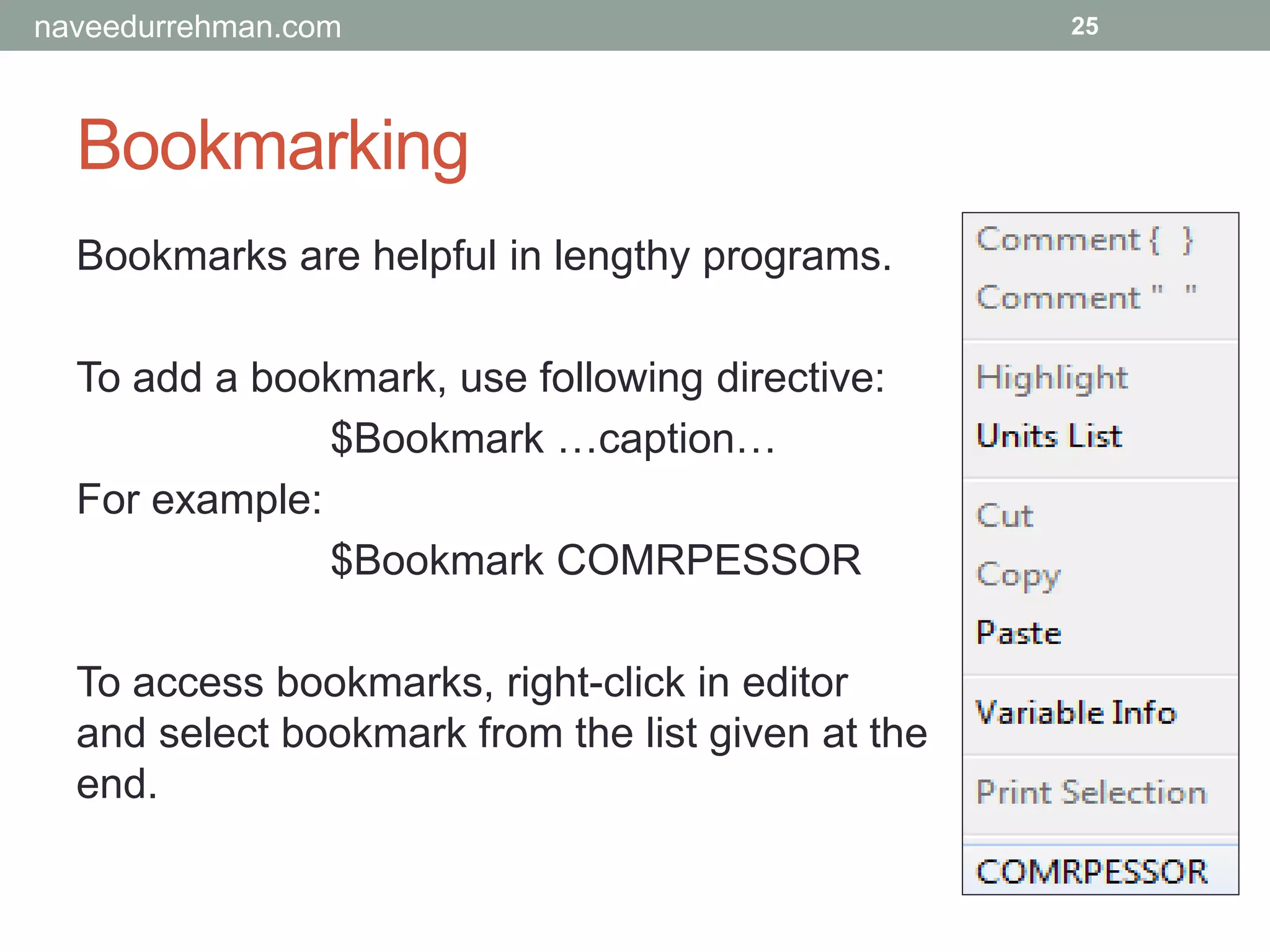 Bookmarking
Bookmarks are helpful in lengthy programs.
To add a bookmark, use following directive:
$Bookmark …caption…
For example:
$Bookmark COMRPESSOR
To access bookmarks, right-click in editor
and select bookmark from the list given at the
end.
25naveedurrehman.com
 