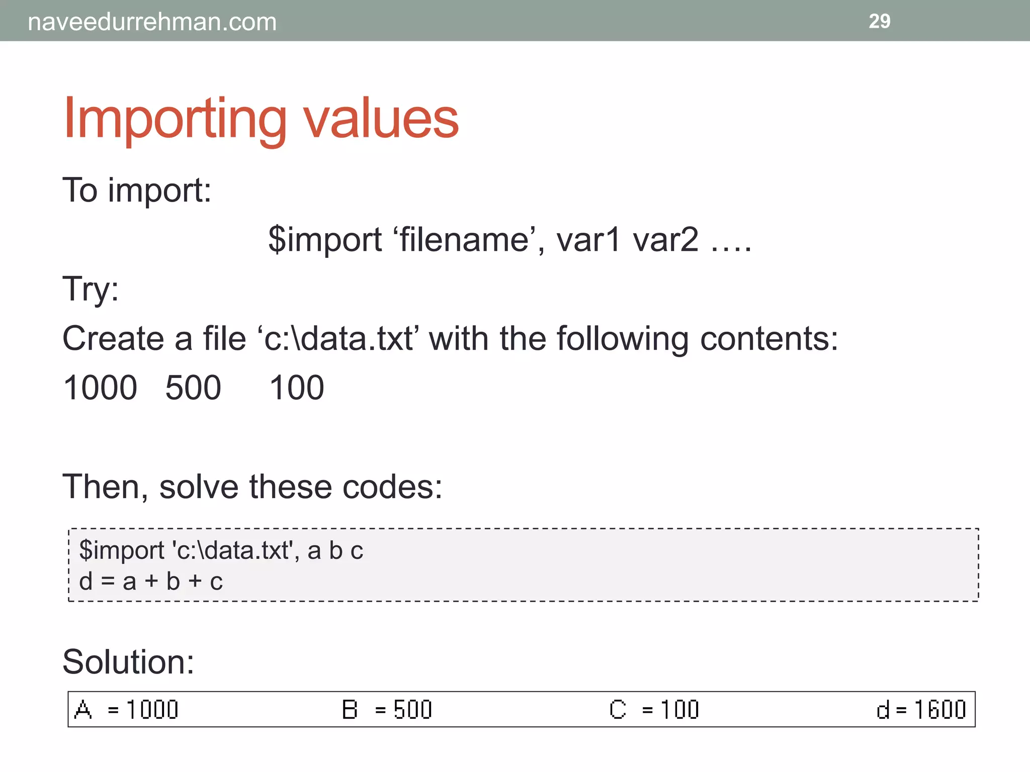 Importing values
29
To import:
$import ‘filename’, var1 var2 ….
Try:
Create a file ‘c:data.txt’ with the following contents:
1000 500 100
Then, solve these codes:
$import 'c:data.txt', a b c
d = a + b + c
Solution:
naveedurrehman.com
 