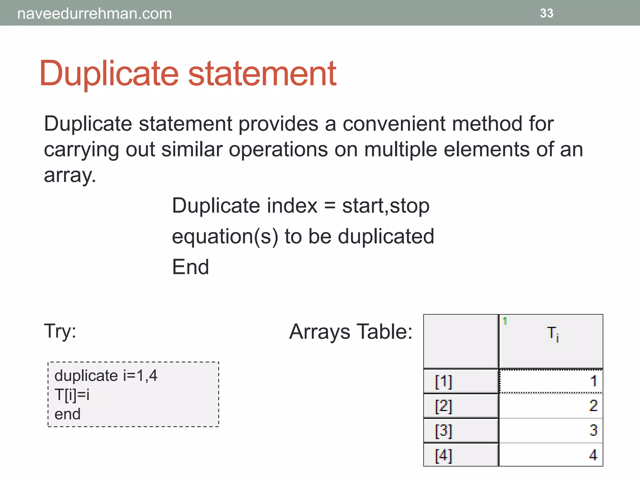 Duplicate statement
33
Duplicate statement provides a convenient method for
carrying out similar operations on multiple elements of an
array.
Duplicate index = start,stop
equation(s) to be duplicated
End
duplicate i=1,4
T[i]=i
end
Try: Arrays Table:
naveedurrehman.com
 