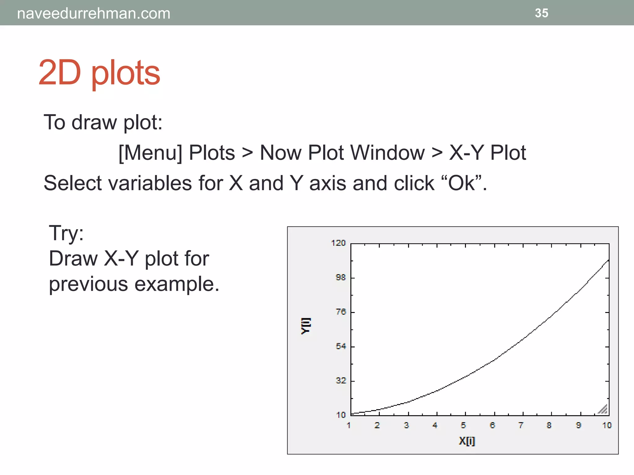2D plots
35
To draw plot:
[Menu] Plots > Now Plot Window > X-Y Plot
Select variables for X and Y axis and click “Ok”.
Try:
Draw X-Y plot for
previous example.
naveedurrehman.com
 