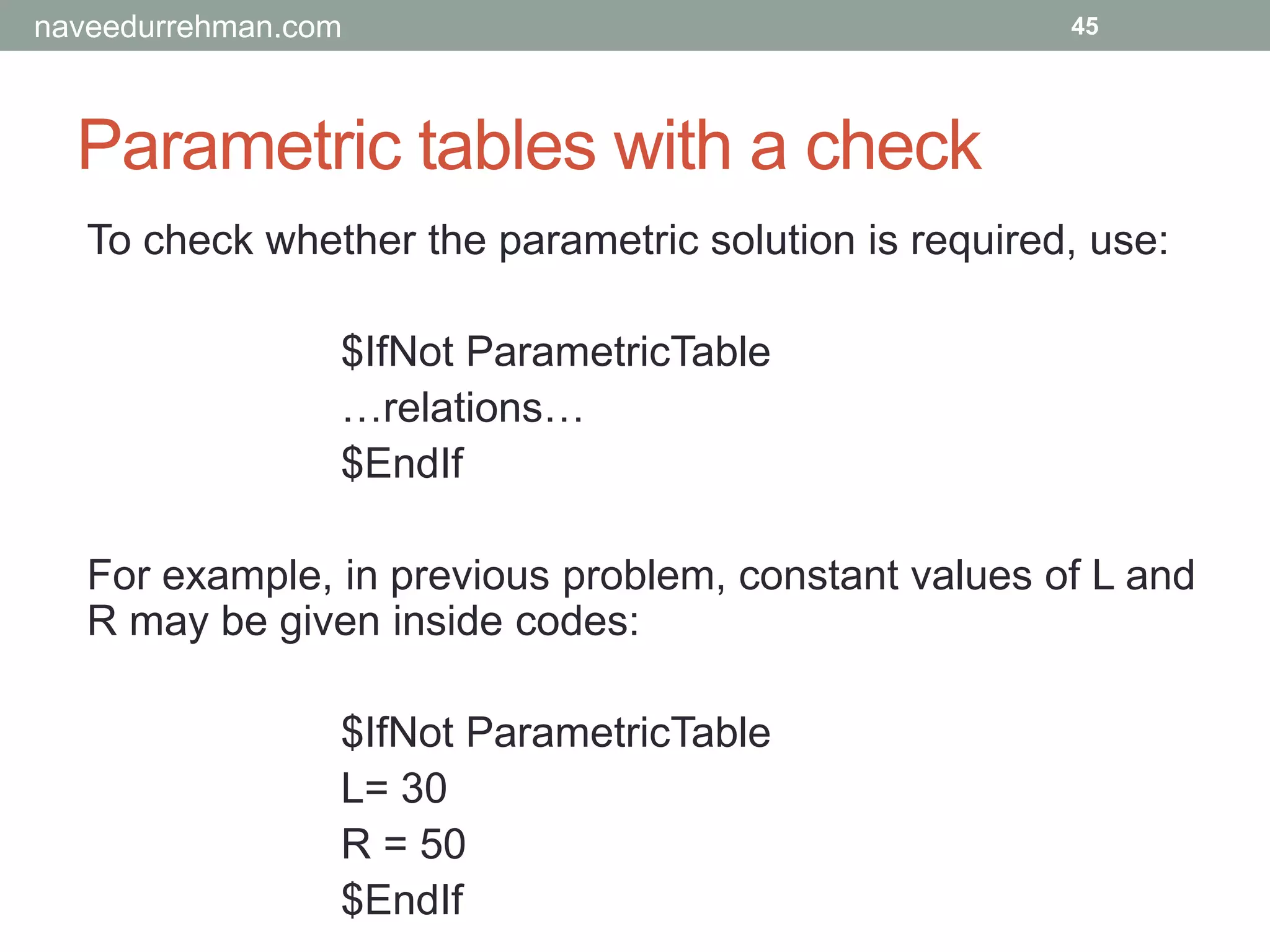 Parametric tables with a check
45
To check whether the parametric solution is required, use:
$IfNot ParametricTable
…relations…
$EndIf
For example, in previous problem, constant values of L and
R may be given inside codes:
$IfNot ParametricTable
L= 30
R = 50
$EndIf
naveedurrehman.com
 